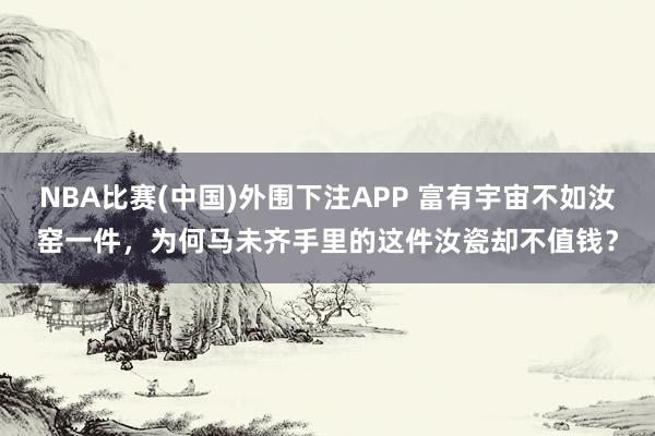 NBA比赛(中国)外围下注APP 富有宇宙不如汝窑一件，为何马未齐手里的这件汝瓷却不值钱？