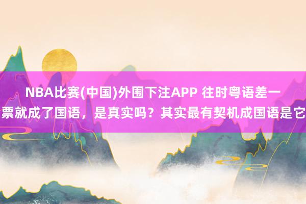 NBA比赛(中国)外围下注APP 往时粤语差一票就成了国语，是真实吗？其实最有契机成国语是它