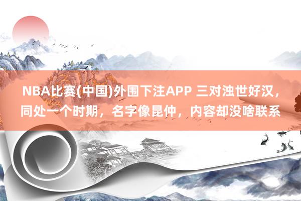 NBA比赛(中国)外围下注APP 三对浊世好汉，同处一个时期，名字像昆仲，内容却没啥联系
