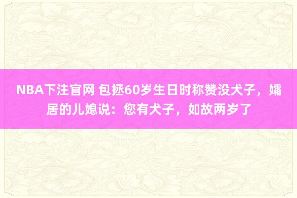 NBA下注官网 包拯60岁生日时称赞没犬子，孀居的儿媳说：您有犬子，如故两岁了