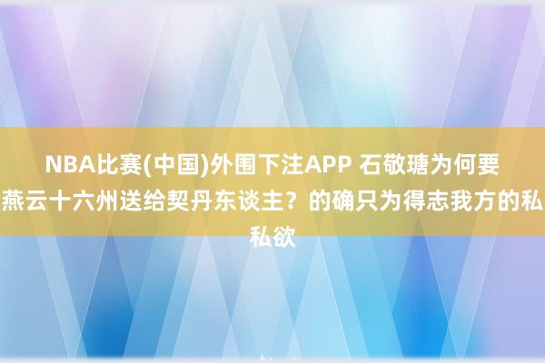 NBA比赛(中国)外围下注APP 石敬瑭为何要把燕云十六州送给契丹东谈主?的确只为得志我方的私欲