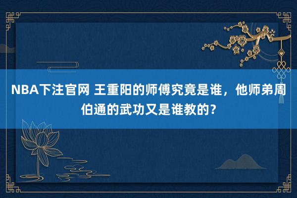 NBA下注官网 王重阳的师傅究竟是谁，他师弟周伯通的武功又是谁教的？