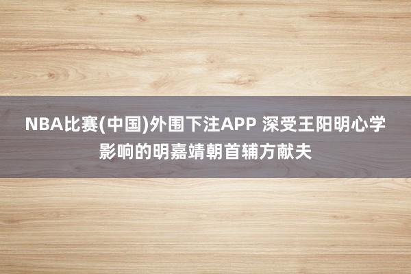 NBA比赛(中国)外围下注APP 深受王阳明心学影响的明嘉靖朝首辅方献夫