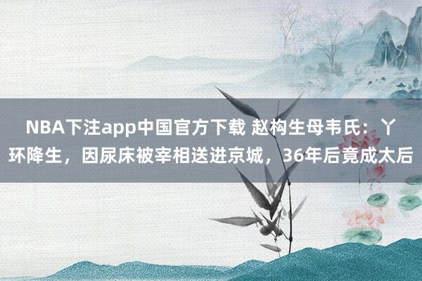 NBA下注app中国官方下载 赵构生母韦氏:丫环降生,因尿床被宰相送进京城,36年后竟成太后