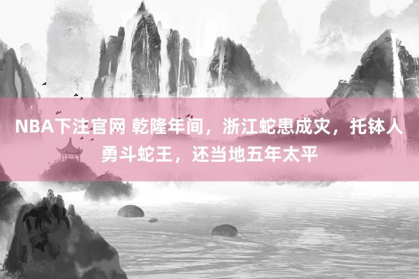 NBA下注官网 乾隆年间，浙江蛇患成灾，托钵人勇斗蛇王，还当地五年太平