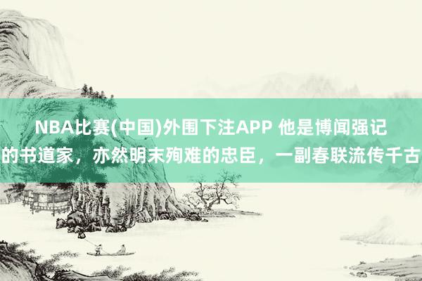 NBA比赛(中国)外围下注APP 他是博闻强记的书道家，亦然明末殉难的忠臣，一副春联流传千古