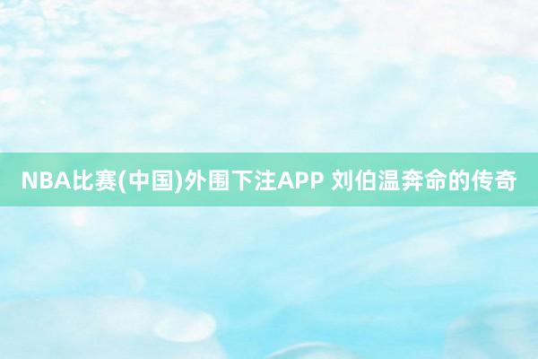 NBA比赛(中国)外围下注APP 刘伯温奔命的传奇