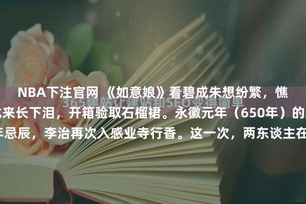 NBA下注官网 《如意娘》看碧成朱想纷繁，憔悴支离为忆君。不信比来长下泪，开箱验取石榴裙。永徽元年（650年）的五月初五，唐太宗周年忌辰，李治再次入感业寺行香。这一次，两东谈主在佛像后的暗影里再会。文籍纪录，武媚娘“泣”，李治亦“泣”。哭，是领先级的火器；而诗，才是最高档的杀手锏。就在这一...