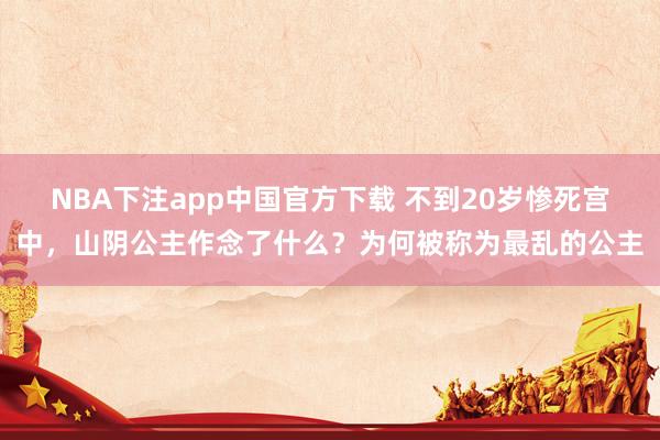 NBA下注app中国官方下载 不到20岁惨死宫中,山阴公主作念了什么?为何被称为最乱的公主