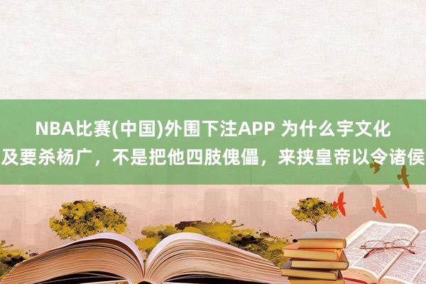 NBA比赛(中国)外围下注APP 为什么宇文化及要杀杨广，不是把他四肢傀儡，来挟皇帝以令诸侯