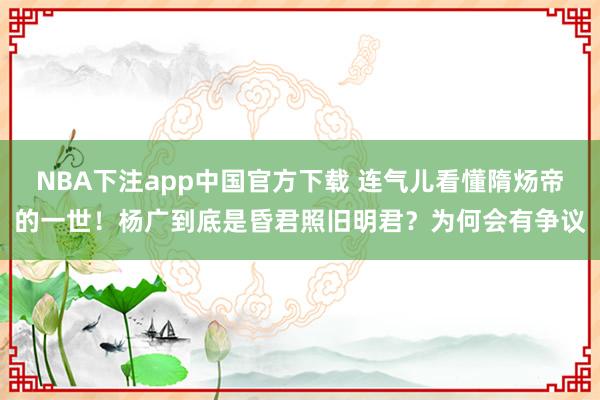 NBA下注app中国官方下载 连气儿看懂隋炀帝的一世！杨广到底是昏君照旧明君？为何会有争议