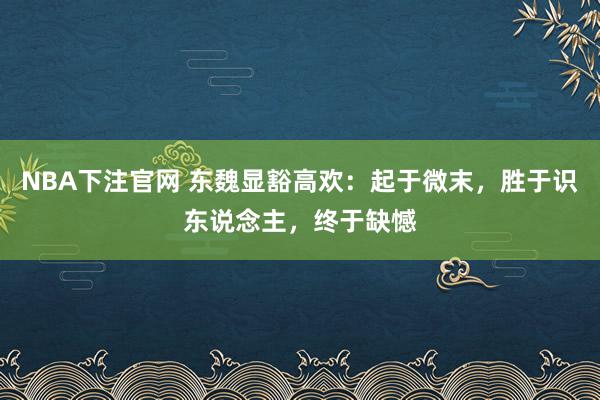 NBA下注官网 东魏显豁高欢：起于微末，胜于识东说念主，终于缺憾