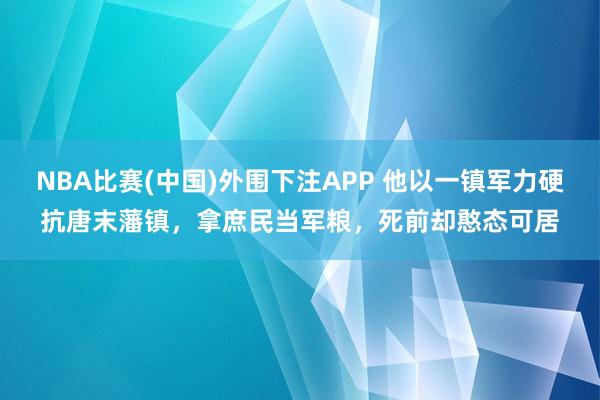 NBA比赛(中国)外围下注APP 他以一镇军力硬抗唐末藩镇，拿庶民当军粮，死前却憨态可居