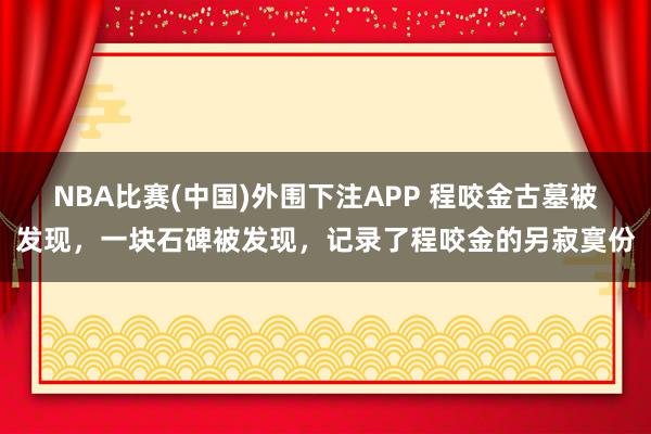 NBA比赛(中国)外围下注APP 程咬金古墓被发现，一块石碑被发现，记录了程咬金的另寂寞份