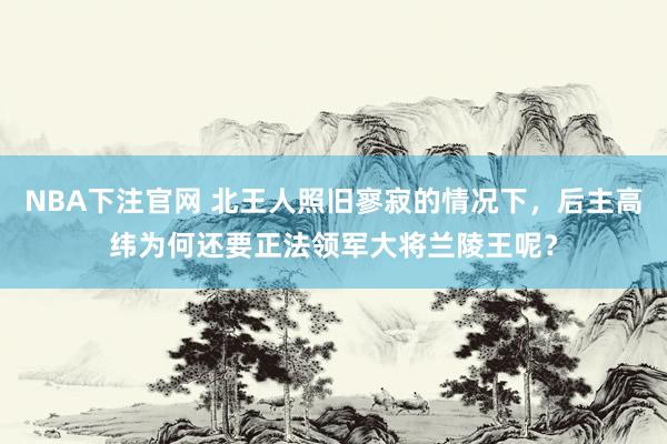 NBA下注官网 北王人照旧寥寂的情况下，后主高纬为何还要正法领军大将兰陵王呢？