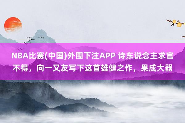 NBA比赛(中国)外围下注APP 诗东说念主求官不得，向一又友写下这首雄健之作，果成大器