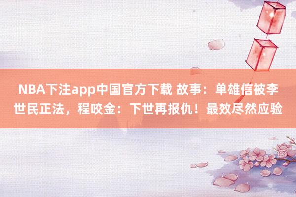 NBA下注app中国官方下载 故事：单雄信被李世民正法，程咬金：下世再报仇！最效尽然应验