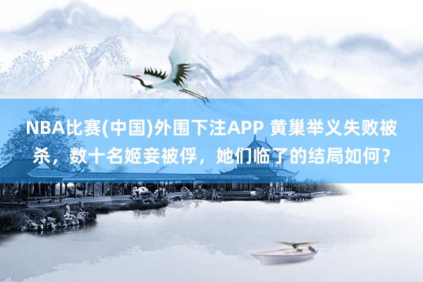 NBA比赛(中国)外围下注APP 黄巢举义失败被杀，数十名姬妾被俘，她们临了的结局如何？