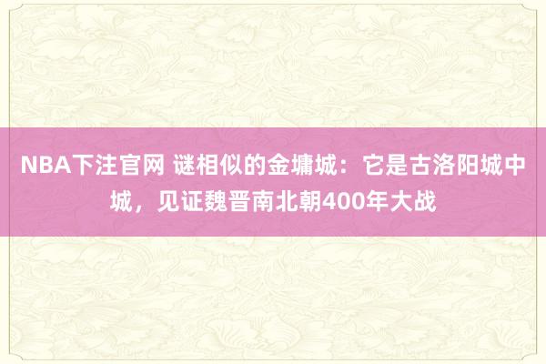 NBA下注官网 谜相似的金墉城：它是古洛阳城中城，见证魏晋南北朝400年大战