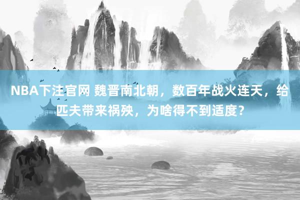 NBA下注官网 魏晋南北朝，数百年战火连天，给匹夫带来祸殃，为啥得不到适度？