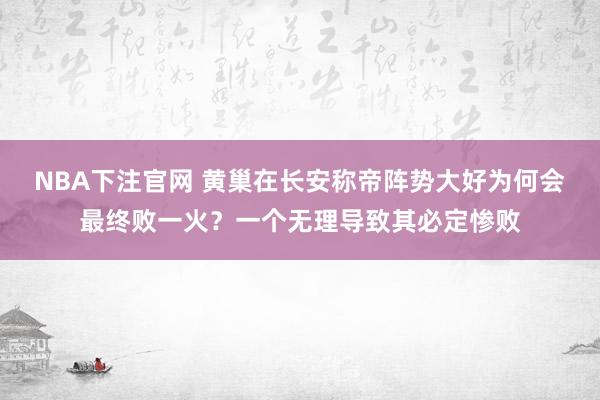 NBA下注官网 黄巢在长安称帝阵势大好为何会最终败一火？一个无理导致其必定惨败