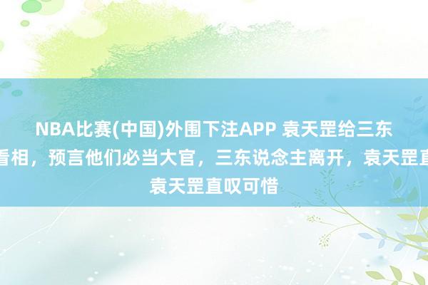 NBA比赛(中国)外围下注APP 袁天罡给三东说念主看相，预言他们必当大官，三东说念主离开，袁天罡直叹可惜