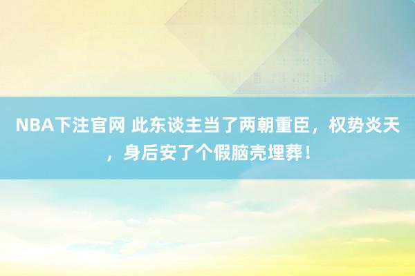 NBA下注官网 此东谈主当了两朝重臣，权势炎天，身后安了个假脑壳埋葬！