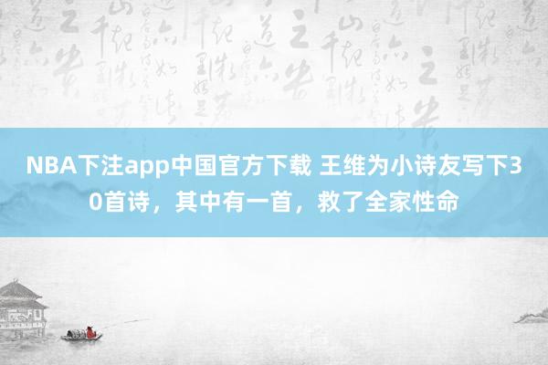 NBA下注app中国官方下载 王维为小诗友写下30首诗,其中有一首,救了全家性命