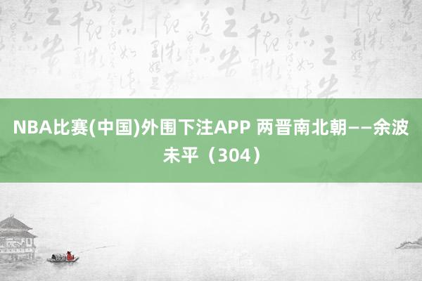 NBA比赛(中国)外围下注APP 两晋南北朝——余波未平（304）
