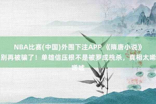 NBA比赛(中国)外围下注APP 《隋唐小说》：别再被骗了！单雄信压根不是被罗成挑杀，真相太唏嘘