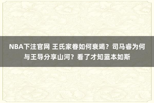 NBA下注官网 王氏家眷如何衰竭？司马睿为何与王导分享山河？看了才知蓝本如斯