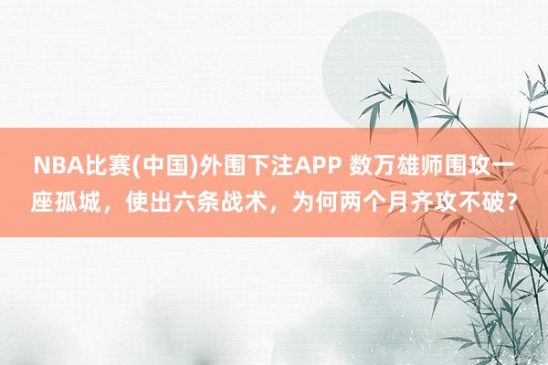 NBA比赛(中国)外围下注APP 数万雄师围攻一座孤城，使出六条战术，为何两个月齐攻不破？
