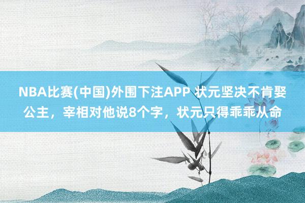 NBA比赛(中国)外围下注APP 状元坚决不肯娶公主，宰相对他说8个字，状元只得乖乖从命