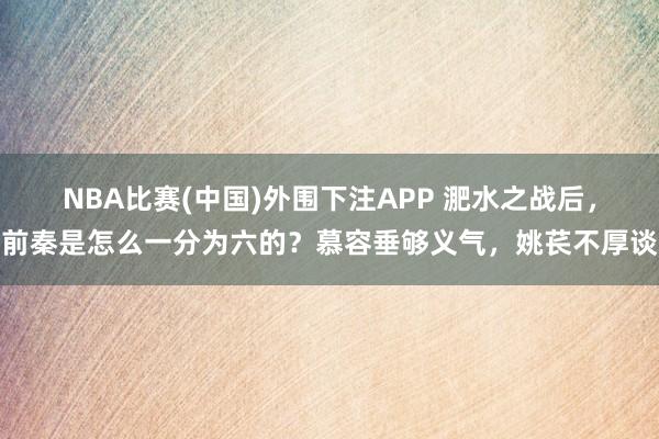 NBA比赛(中国)外围下注APP 淝水之战后，前秦是怎么一分为六的？慕容垂够义气，姚苌不厚谈