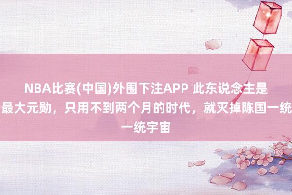 NBA比赛(中国)外围下注APP 此东说念主是隋朝最大元勋,只用不到两个月的时代,就灭掉陈国一统宇宙