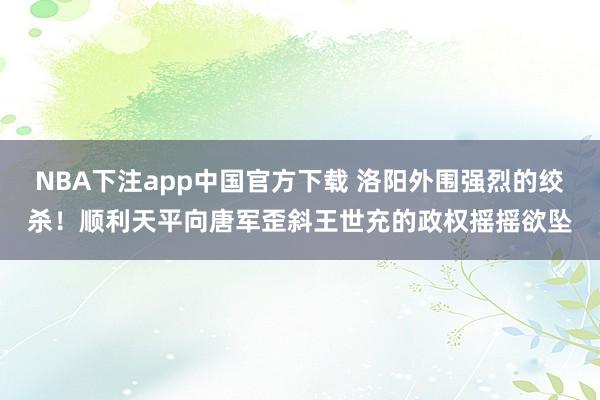 NBA下注app中国官方下载 洛阳外围强烈的绞杀！顺利天平向唐军歪斜王世充的政权摇摇欲坠