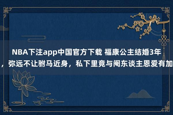NBA下注app中国官方下载 福康公主结婚3年，弥远不让驸马近身，私下里竟与阉东谈主恩爱有加
