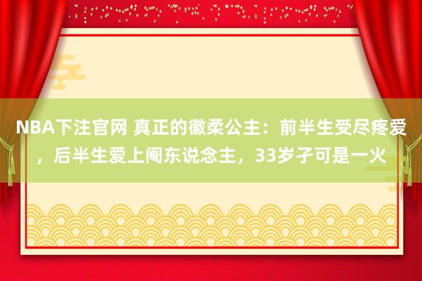 NBA下注官网 真正的徽柔公主：前半生受尽疼爱，后半生爱上阉东说念主，33岁孑可是一火
