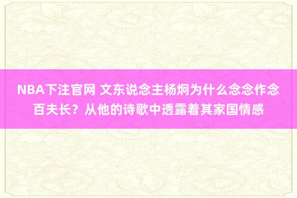 NBA下注官网 文东说念主杨炯为什么念念作念百夫长？从他的诗歌中透露着其家国情感