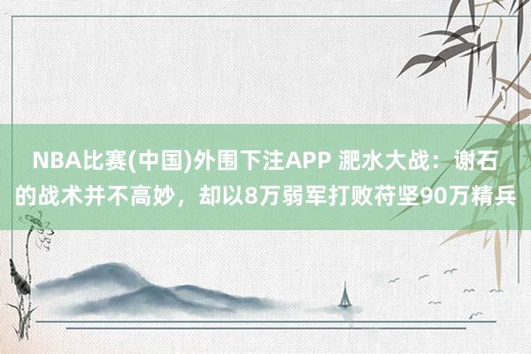 NBA比赛(中国)外围下注APP 淝水大战：谢石的战术并不高妙，却以8万弱军打败苻坚90万精兵