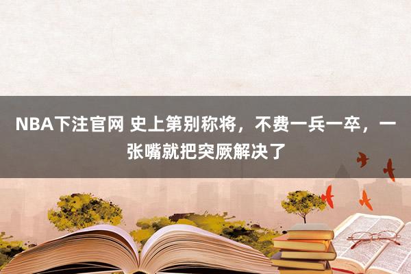 NBA下注官网 史上第别称将,不费一兵一卒,一张嘴就把突厥解决了