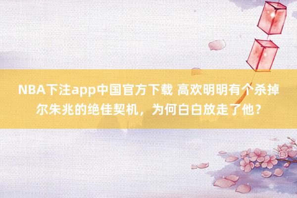 NBA下注app中国官方下载 高欢明明有个杀掉尔朱兆的绝佳契机，为何白白放走了他？