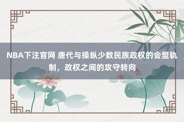 NBA下注官网 唐代与操纵少数民族政权的会盟轨制，政权之间的攻守转向