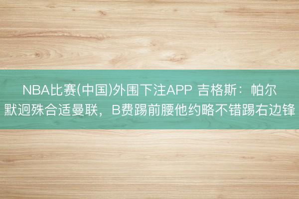 NBA比赛(中国)外围下注APP 吉格斯：帕尔默迥殊合适曼联，B费踢前腰他约略不错踢右边锋