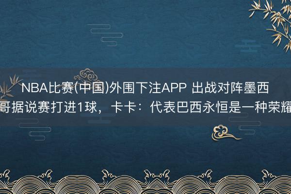 NBA比赛(中国)外围下注APP 出战对阵墨西哥据说赛打进1球，卡卡：代表巴西永恒是一种荣耀