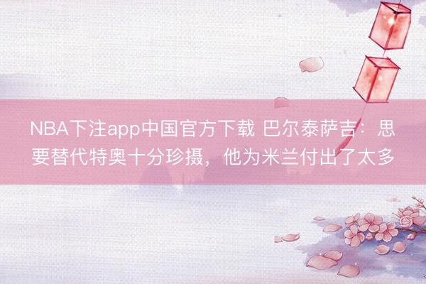 NBA下注app中国官方下载 巴尔泰萨吉:思要替代特奥十分珍摄,他为米兰付出了太多