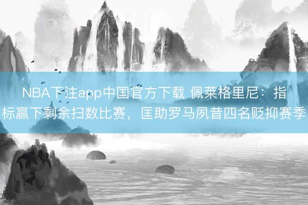 NBA下注app中国官方下载 佩莱格里尼：指标赢下剩余扫数比赛，匡助罗马夙昔四名贬抑赛季