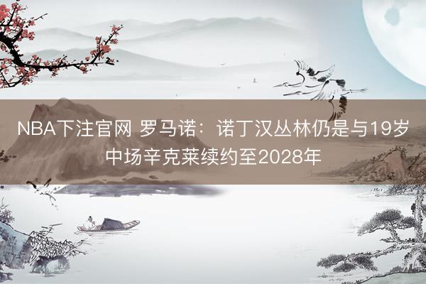 NBA下注官网 罗马诺：诺丁汉丛林仍是与19岁中场辛克莱续约至2028年