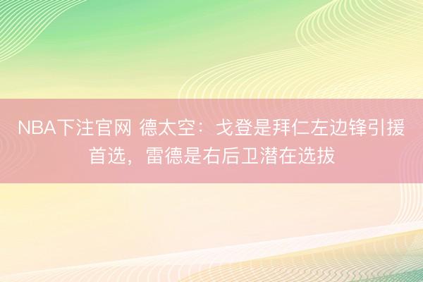 NBA下注官网 德太空：戈登是拜仁左边锋引援首选，雷德是右后卫潜在选拔