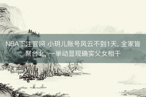 NBA下注官网 小玥儿账号风云不到1天, 全家皆聚台北, 一举动显现确实父女相干